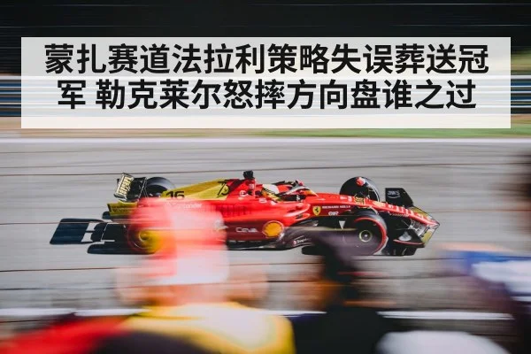 蒙扎赛道法拉利策略失误葬送冠军 勒克莱尔怒摔方向盘谁之过