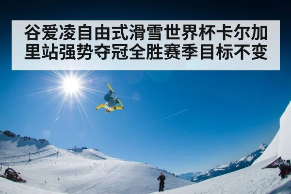 谷爱凌自由式滑雪世界杯卡尔加里站强势夺冠全胜赛季目标不变