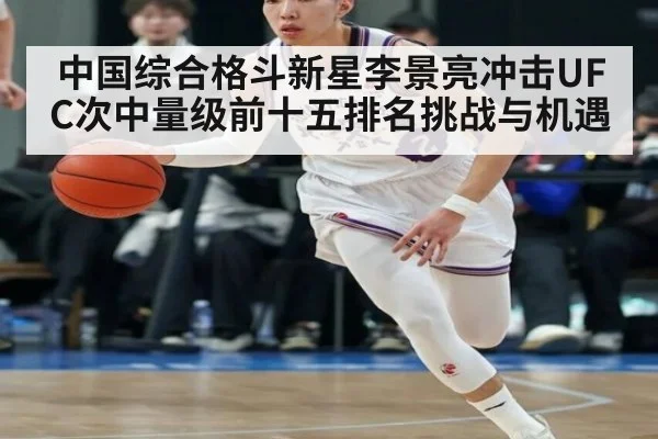 中国综合格斗新星李景亮冲击UFC次中量级前十五排名挑战与机遇