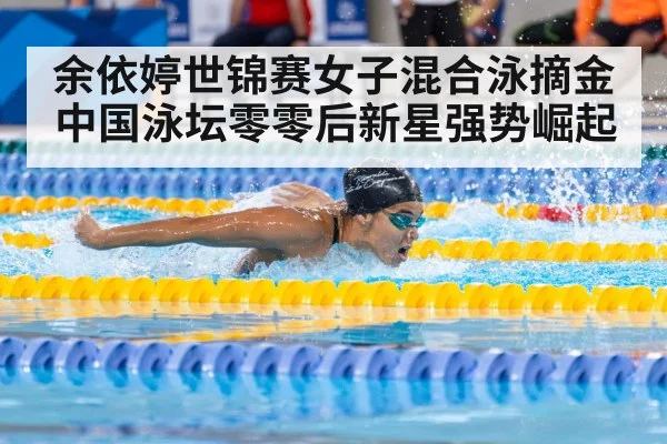 余依婷世锦赛女子混合泳摘金 中国泳坛零零后新星强势崛起
