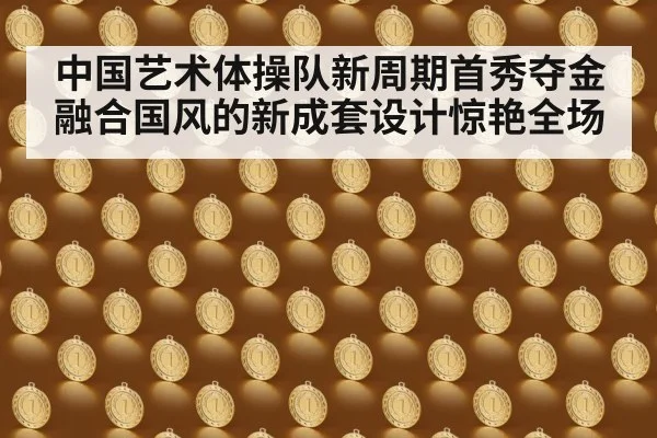中国艺术体操队新周期首秀夺金 融合国风的新成套设计惊艳全场