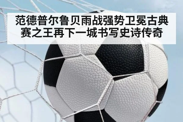 范德普尔鲁贝雨战强势卫冕古典赛之王再下一城书写史诗传奇